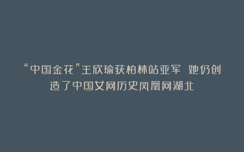 “中国金花”王欣瑜获柏林站亚军 她仍创造了中国女网历史凤凰网湖北