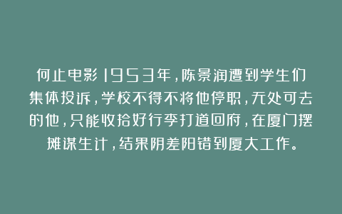 何止电影：1953年，陈景润遭到学生们集体投诉，学校不得不将他停职，无处可去的他，只能收拾好行李打道回府，在厦门摆摊谋生计，结果阴差阳错到厦大工作。