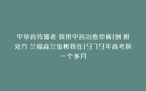 中草药传播者：我用中药治愈疖病1例（附处方）兰福森兰玺彬我在1979年高考前一个多月