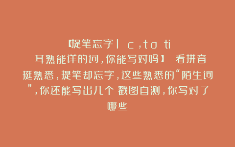 【提笔忘字？lú cí，tāo tiè 耳熟能详的词，你能写对吗？】 看拼音挺熟悉，提笔却忘字，这些熟悉的“陌生词”，你还能写出几个？戳图自测，你写对了哪些？