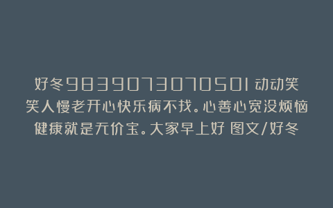 好冬9839073070501：动动笑笑人慢老开心快乐病不找。心善心宽没烦恼健康就是无价宝。大家早上好！图文/好冬