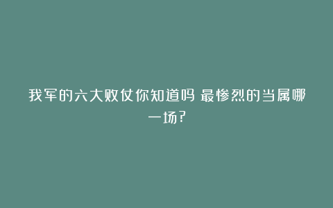 我军的六大败仗你知道吗?最惨烈的当属哪一场?