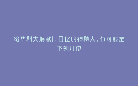 给华科大捐献1.8亿的神秘人，有可能是下列几位！