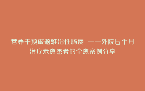 营养干预破题难治性肠瘘 ——外院6个月治疗未愈患者的全愈案例分享
