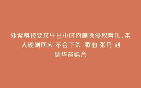 邓紫棋被要求48小时内删除侵权音乐，本人硬刚回应：不会下架！|歌曲|张丹|刘德华演唱会