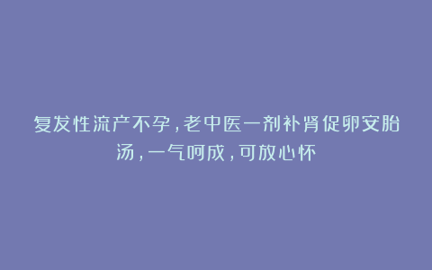 复发性流产不孕，老中医一剂补肾促卵安胎汤，一气呵成，可放心怀