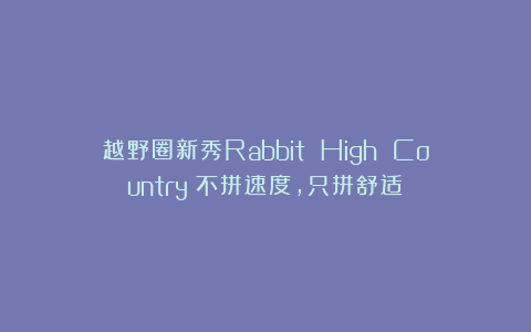 越野圈新秀Rabbit High Country：不拼速度，只拼舒适！