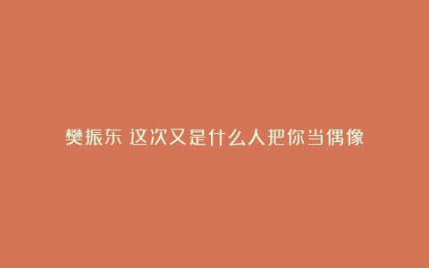 樊振东：这次又是什么人把你当偶像？