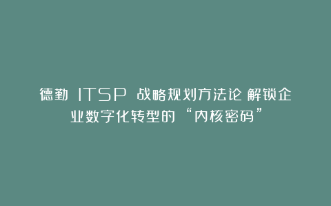德勤 ITSP 战略规划方法论：解锁企业数字化转型的 “内核密码”