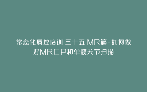 常态化质控培训（三十五）MR篇-如何做好MRCP和单髋关节扫描