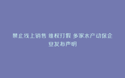 禁止线上销售！维权打假！多家水产动保企业发布声明