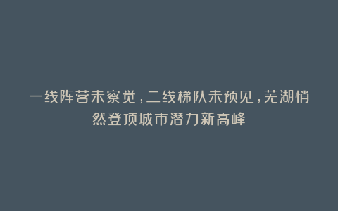 一线阵营未察觉，二线梯队未预见，芜湖悄然登顶城市潜力新高峰