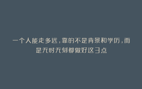 一个人能走多远，靠的不是背景和学历，而是无时无刻都做好这3点