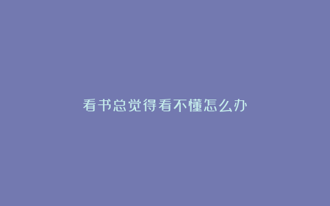 看书总觉得看不懂怎么办？