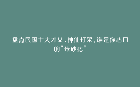 盘点民国十大才女，神仙打架，谁是你心口的“朱砂痣”