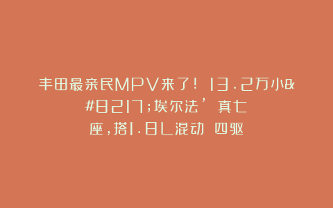 丰田最亲民MPV来了! 13.2万小’埃尔法’ 真七座，搭1.8L混动 四驱