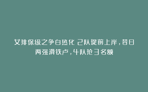 女排保级之争白热化！2队提前上岸，昔日两强滑铁卢，4队抢3名额