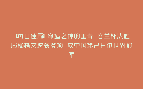 【每日佳局】命运之神的垂青 春兰杯决胜局杨楷文逆袭登顶 成中国第26位世界冠军