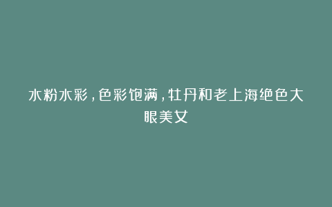 水粉水彩，色彩饱满，牡丹和老上海绝色大眼美女