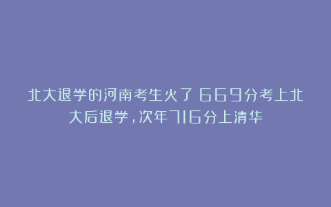 北大退学的河南考生火了！669分考上北大后退学，次年716分上清华