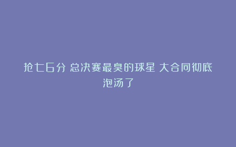 抢七6分！总决赛最臭的球星！大合同彻底泡汤了