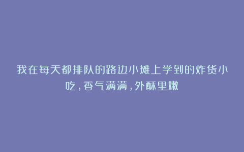 我在每天都排队的路边小摊上学到的炸货小吃，香气满满，外酥里嫩