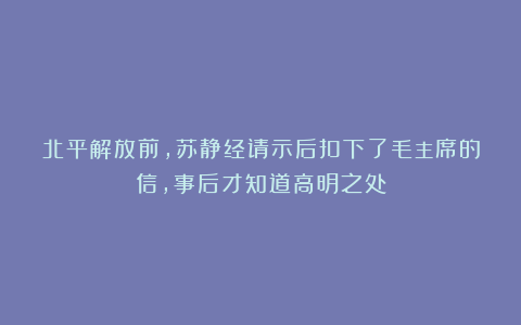 北平解放前，苏静经请示后扣下了毛主席的信，事后才知道高明之处