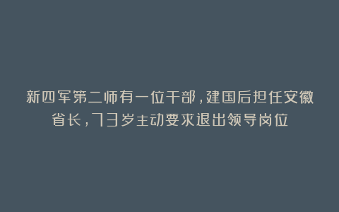 新四军第二师有一位干部，建国后担任安徽省长，73岁主动要求退出领导岗位