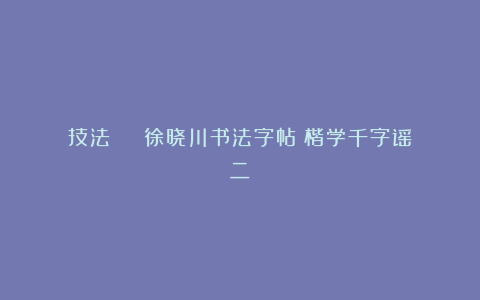 技法 | 徐晓川书法字帖《楷学千字谣》二