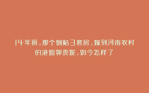 14年前，那个倒贴3套房，嫁到河南农村的港姐郭羡妮，如今怎样了？