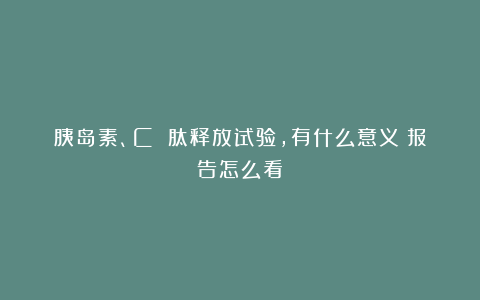 胰岛素、C 肽释放试验，有什么意义？报告怎么看？