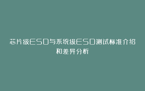 芯片级ESD与系统级ESD测试标准介绍和差异分析