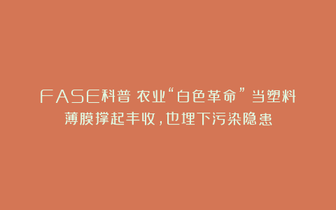 FASE科普｜农业“白色革命”：当塑料薄膜撑起丰收，也埋下污染隐患