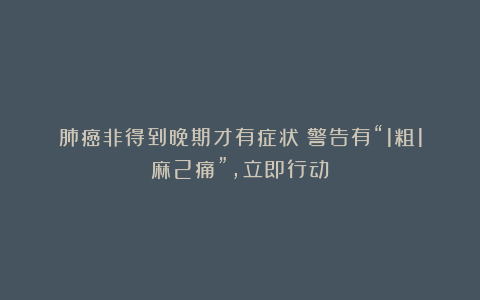 肺癌非得到晚期才有症状？警告有“1粗1麻2痛”，立即行动