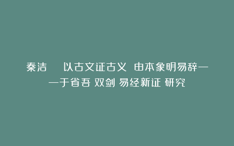 秦洁 | 以古文证古义 由本象明易辞——于省吾《双剑誃易经新证》研究
