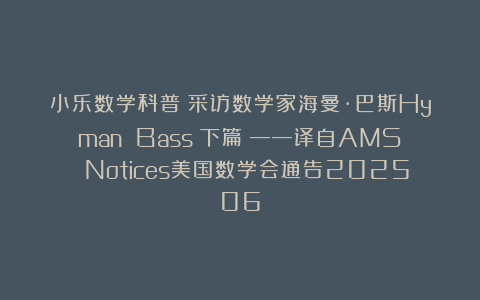 小乐数学科普：采访数学家海曼·巴斯Hyman Bass（下篇）——译自AMS Notices美国数学会通告202506
