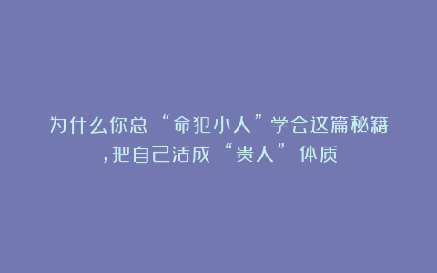 为什么你总 “命犯小人”?学会这篇秘籍,把自己活成 “贵人” 体质