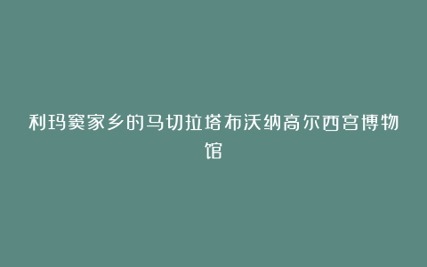 利玛窦家乡的马切拉塔布沃纳高尔西宫博物馆