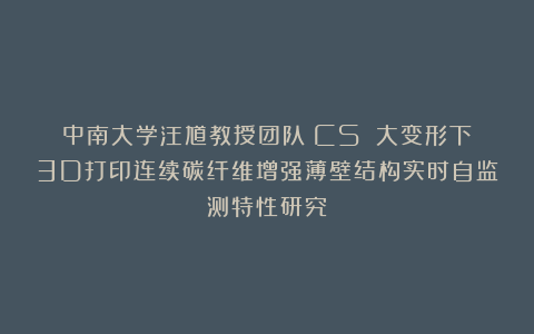 中南大学汪馗教授团队《CS》：大变形下3D打印连续碳纤维增强薄壁结构实时自监测特性研究
