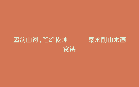 墨韵山河,笔绘乾坤 —— 秦永刚山水画赏读