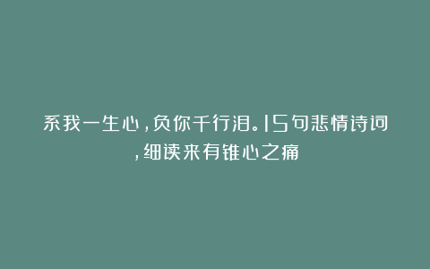 系我一生心，负你千行泪。15句悲情诗词，细读来有锥心之痛