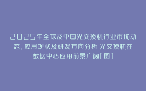 2025年全球及中国光交换机行业市场动态、应用现状及研发方向分析：光交换机在数据中心应用前景广阔[图]