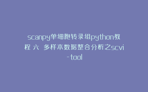 scanpy单细胞转录组python教程（六）：多样本数据整合分析之scvi-tool