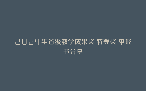 2024年省级教学成果奖（特等奖）申报书分享