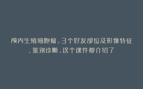 颅内生殖细胞瘤，3个好发部位及影像特征、鉴别诊断，这个课件都介绍了！