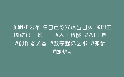 面霸小公举：逼自己练完这50页✅你的生图就很🐮啦👍👍#人工智能 #AI工具 #创作者必备 #数字媒体艺术 #即梦 #即梦ai
