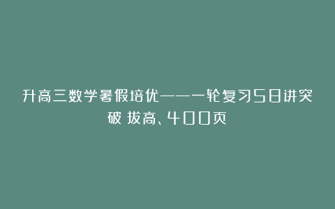 升高三数学暑假培优——一轮复习58讲突破（拔高、400页）