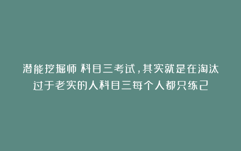 潜能挖掘师：科目三考试，其实就是在淘汰过于老实的人科目三每个人都只练2