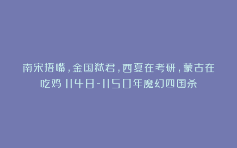 南宋捂嘴，金国弑君，西夏在考研，蒙古在吃鸡！1148-1150年魔幻四国杀