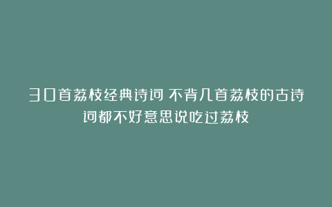 30首荔枝经典诗词：不背几首荔枝的古诗词都不好意思说吃过荔枝